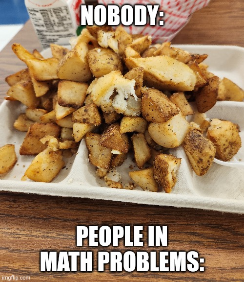 Carman buys 69 potatoes, if he buys 911 more, how many dies ha have, | NOBODY:; PEOPLE IN MATH PROBLEMS: | image tagged in math | made w/ Imgflip meme maker