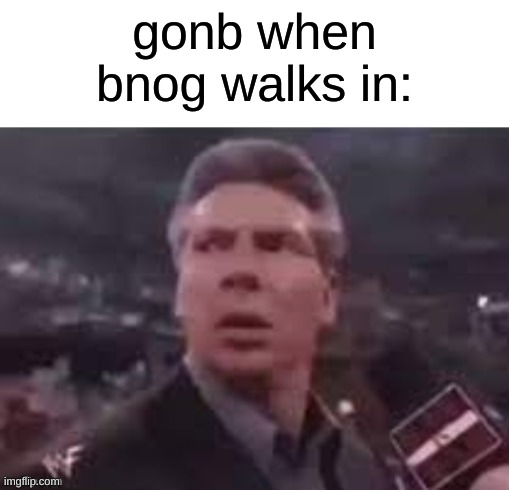 x when x walks in | gonb when bnog walks in: | image tagged in x when x walks in | made w/ Imgflip meme maker
