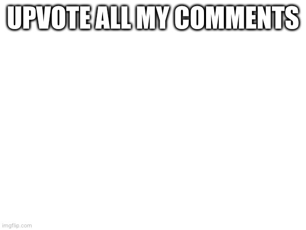 UPVOTE ALL MY COMMENTS | made w/ Imgflip meme maker