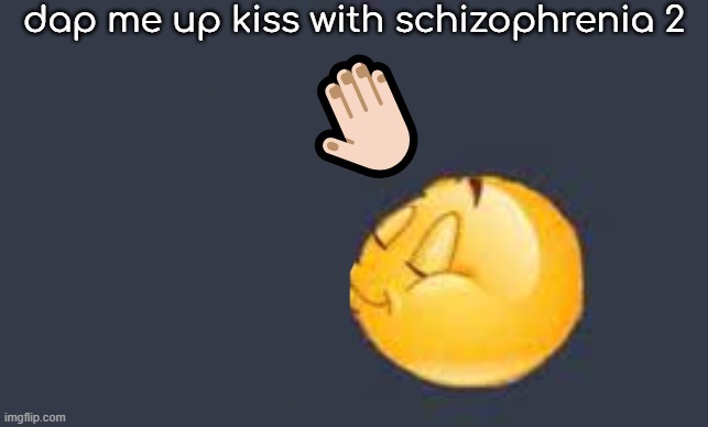 schizophrenia 2 | dap me up kiss with schizophrenia 2; 🤚🏻 | image tagged in dap me up kiss | made w/ Imgflip meme maker