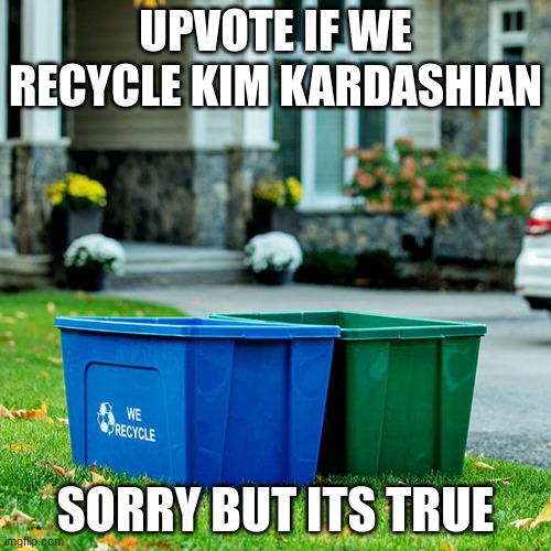 yes its true | UPVOTE IF WE RECYCLE KIM KARDASHIAN; SORRY BUT ITS TRUE | image tagged in upvote if you agree | made w/ Imgflip meme maker
