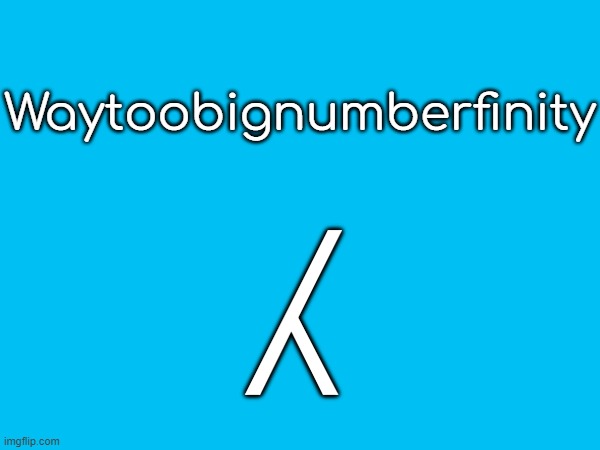 day 1 showing new finites into the FictionalGoogology stream | ⁁; Waytoobignumberfinity | made w/ Imgflip meme maker