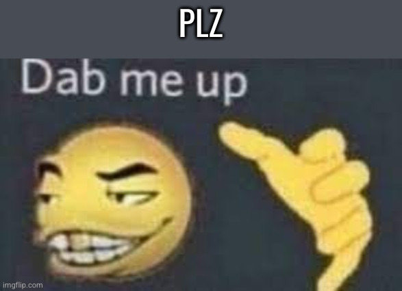 dab me up | PLZ | image tagged in dab me up | made w/ Imgflip meme maker