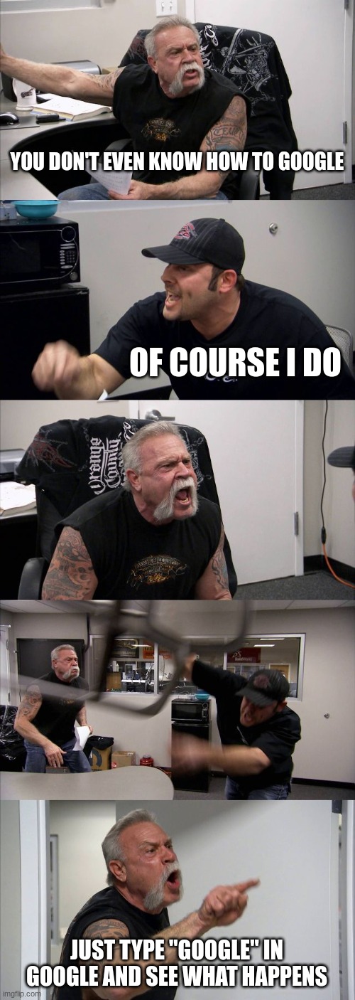 TRUST ME I KNOW | YOU DON'T EVEN KNOW HOW TO GOOGLE; OF COURSE I DO; JUST TYPE "GOOGLE" IN GOOGLE AND SEE WHAT HAPPENS | image tagged in memes,american chopper argument | made w/ Imgflip meme maker