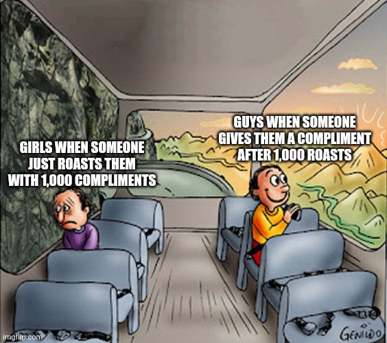 Two guys on a bus | GUYS WHEN SOMEONE GIVES THEM A COMPLIMENT AFTER 1,000 ROASTS; GIRLS WHEN SOMEONE JUST ROASTS THEM WITH 1,000 COMPLIMENTS | image tagged in two guys on a bus | made w/ Imgflip meme maker