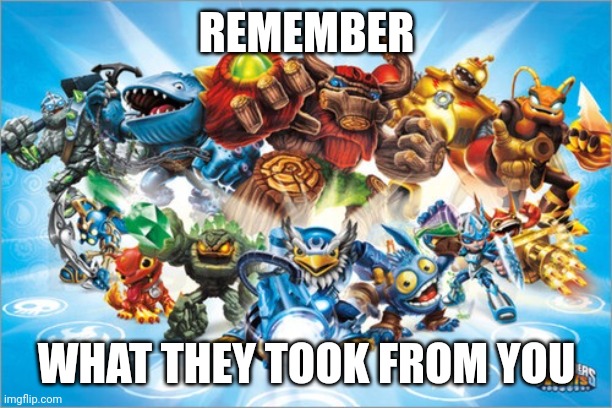 My childhood fr | REMEMBER; WHAT THEY TOOK FROM YOU | image tagged in skylander,skylanders,nostalgia | made w/ Imgflip meme maker