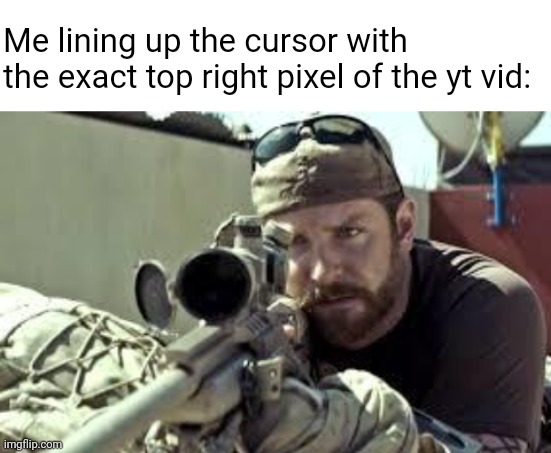 Cursor OCD | Me lining up the cursor with the exact top right pixel of the yt vid: | image tagged in blank white template,american sniper,youtube | made w/ Imgflip meme maker