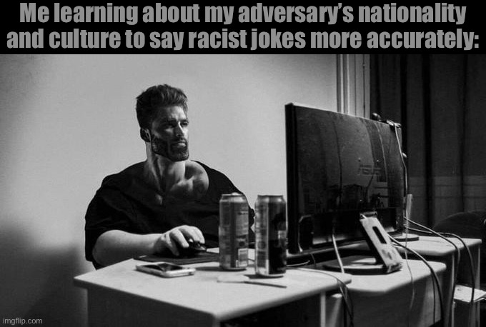 Gigachad On The Computer | Me learning about my adversary’s nationality and culture to say racist jokes more accurately: | image tagged in gigachad on the computer | made w/ Imgflip meme maker