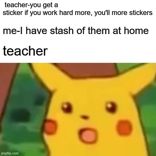 no more hard working today | teacher-you get a sticker if you work hard more, you'll more stickers; me-I have stash of them at home; teacher | image tagged in memes,surprised pikachu,school meme,lol so funny,hahaha | made w/ Imgflip meme maker