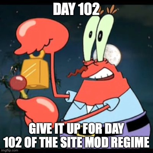 give it up for day 23 | DAY 102; GIVE IT UP FOR DAY 102 OF THE SITE MOD REGIME | image tagged in give it up for day 23 | made w/ Imgflip meme maker