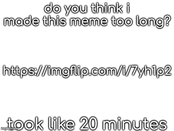 https://imgflip.com/i/7yh1p2 | do you think i made this meme too long? https://imgflip.com/i/7yh1p2; took like 20 minutes | made w/ Imgflip meme maker