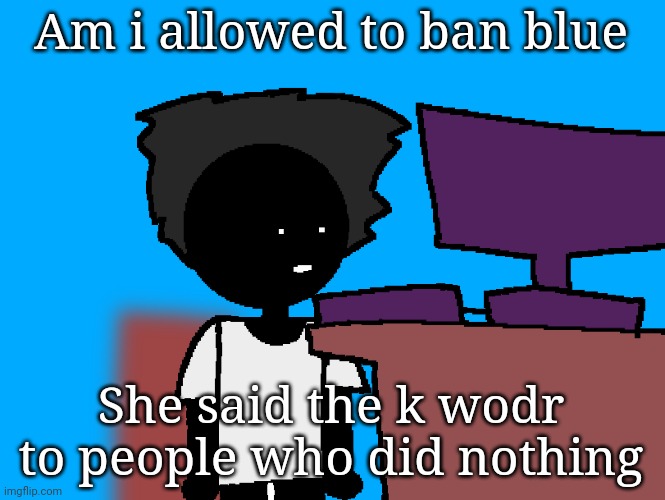 She didn't do it here btw | Am i allowed to ban blue; She said the k wodr to people who did nothing | image tagged in oh god what have i done | made w/ Imgflip meme maker