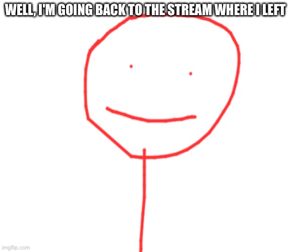 NEWS BRUH MOMENT | WELL, I'M GOING BACK TO THE STREAM WHERE I LEFT | made w/ Imgflip meme maker