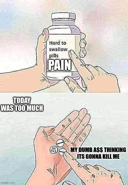 Dang | PAIN; TODAY WAS TOO MUCH; MY DUMB A$$ THINKING ITS GONNA KILL ME | image tagged in memes,hard to swallow pills,sad,funny memes,lol,relatable memes | made w/ Imgflip meme maker