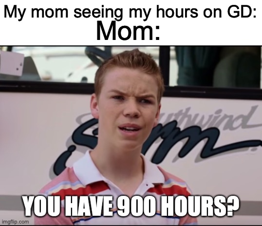 TITLE | My mom seeing my hours on GD:; Mom:; YOU HAVE 900 HOURS? | image tagged in you guys are getting paid | made w/ Imgflip meme maker