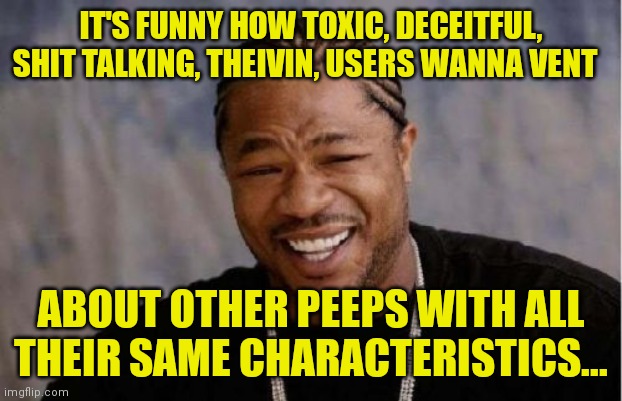 Yo Dawg Heard You Meme | IT'S FUNNY HOW TOXIC, DECEITFUL, SHIT TALKING, THEIVIN, USERS WANNA VENT; ABOUT OTHER PEEPS WITH ALL THEIR SAME CHARACTERISTICS... | image tagged in memes,yo dawg heard you | made w/ Imgflip meme maker
