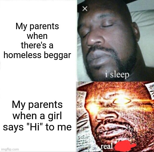 Bruh | My parents when there's a homeless beggar; My parents when a girl says "Hi" to me | image tagged in memes,sleeping shaq,funny | made w/ Imgflip meme maker