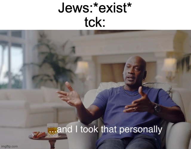this is based off his words btw | Jews:*exist*
tck: | image tagged in and i took that personally | made w/ Imgflip meme maker