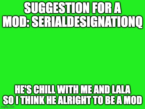 just a suggestion | SUGGESTION FOR A MOD: SERIALDESIGNATIONQ; HE'S CHILL WITH ME AND LALA SO I THINK HE ALRIGHT TO BE A MOD | made w/ Imgflip meme maker