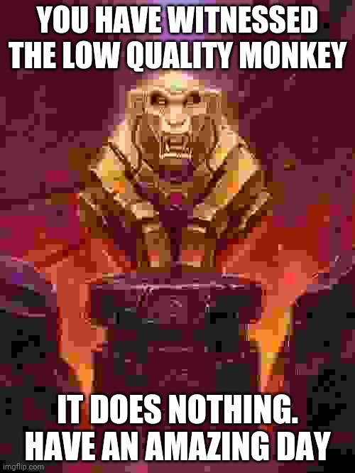 Golden Monkey Idol | YOU HAVE WITNESSED THE LOW QUALITY MONKEY; IT DOES NOTHING. HAVE AN AMAZING DAY | image tagged in golden monkey idol | made w/ Imgflip meme maker