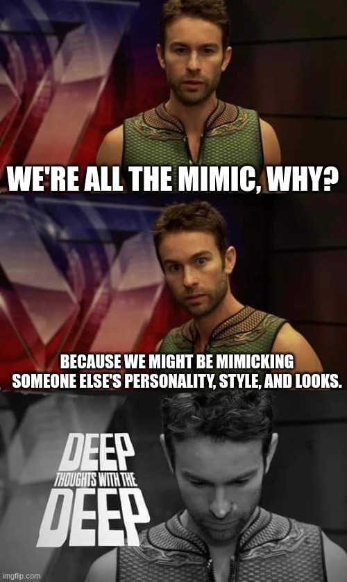 am I you? | WE'RE ALL THE MIMIC, WHY? BECAUSE WE MIGHT BE MIMICKING SOMEONE ELSE'S PERSONALITY, STYLE, AND LOOKS. | image tagged in deep thoughts with the deep,memes,fnaf | made w/ Imgflip meme maker