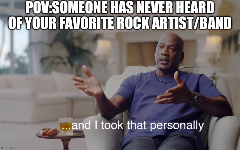 My first music meme | POV:SOMEONE HAS NEVER HEARD OF YOUR FAVORITE ROCK ARTIST/BAND | image tagged in and i took that personally,lol,music | made w/ Imgflip meme maker