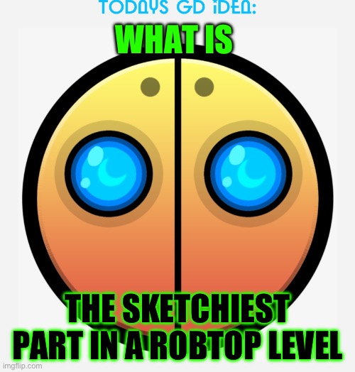 I’m back! (The ball part in TOE) | WHAT IS; THE SKETCHIEST PART IN A ROBTOP LEVEL | image tagged in gd idea template,idk | made w/ Imgflip meme maker