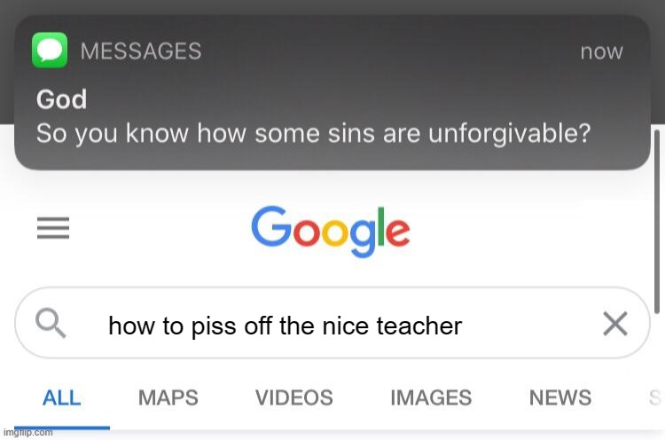 So you know how some sins are unforgivable? | how to piss off the nice teacher | image tagged in so you know how some sins are unforgivable | made w/ Imgflip meme maker