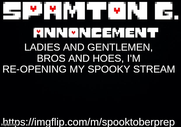 https://imgflip.com/m/spooktoberprep | https://imgflip.com/m/spooktoberprep; LADIES AND GENTLEMEN, BROS AND HOES, I'M RE-OPENING MY SPOOKY STREAM | image tagged in spamton announcement temp | made w/ Imgflip meme maker