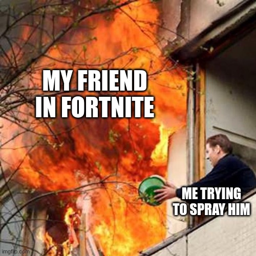 fire idiot bucket water | MY FRIEND IN FORTNITE; ME TRYING TO SPRAY HIM | image tagged in fire idiot bucket water | made w/ Imgflip meme maker