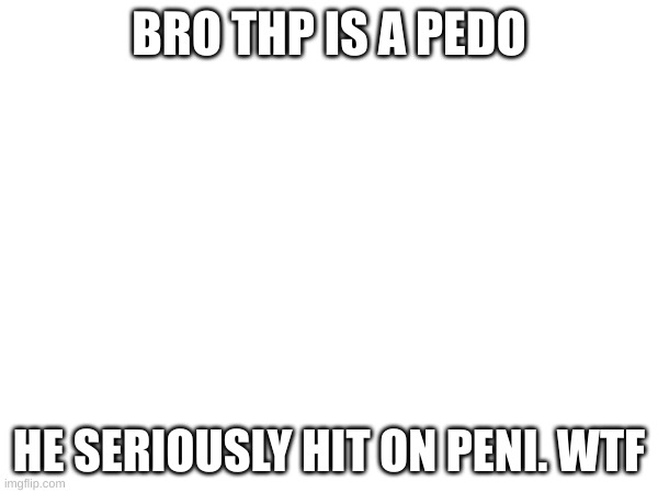 BRO THP IS A PEDO; HE SERIOUSLY HIT ON PENI. WTF | made w/ Imgflip meme maker