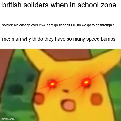 Surprised Pikachu Meme | british soilders when in school zone; soldier: we cant go over it we cant go under it OH no we go to go through it; me: man why th do they have so many speed bumps | image tagged in memes,surprised pikachu | made w/ Imgflip meme maker
