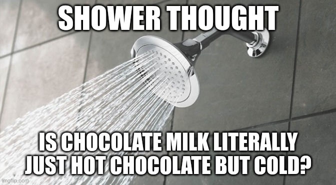 shower thought #1 | SHOWER THOUGHT; IS CHOCOLATE MILK LITERALLY JUST HOT CHOCOLATE BUT COLD? | image tagged in shower thoughts | made w/ Imgflip meme maker