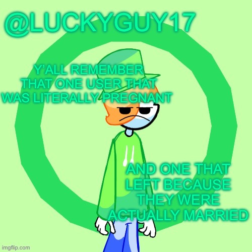 Omg msmg user with rizz no way | Y’ALL REMEMBER THAT ONE USER THAT WAS LITERALLY PREGNANT; AND ONE THAT LEFT BECAUSE THEY WERE ACTUALLY MARRIED | image tagged in luckyguy17 template | made w/ Imgflip meme maker