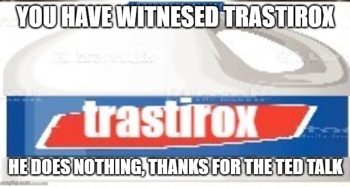 trastirox low quality | YOU HAVE WITNESED TRASTIROX; HE DOES NOTHING, THANKS FOR THE TED TALK | image tagged in trastirox low quality | made w/ Imgflip meme maker