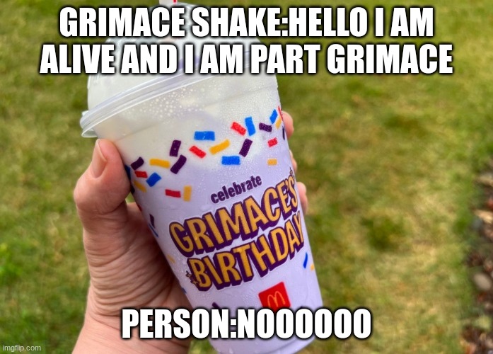 Grimace Shake | GRIMACE SHAKE:HELLO I AM ALIVE AND I AM PART GRIMACE; PERSON:NOOOOOO | image tagged in grimace shake | made w/ Imgflip meme maker