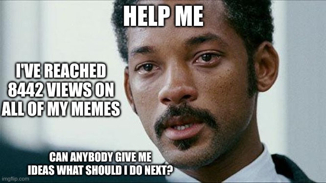 Help me | HELP ME; I'VE REACHED 8442 VIEWS ON ALL OF MY MEMES; CAN ANYBODY GIVE ME IDEAS WHAT SHOULD I DO NEXT? | image tagged in crying will smith,help me,i don't know,what,2,scooby doo | made w/ Imgflip meme maker