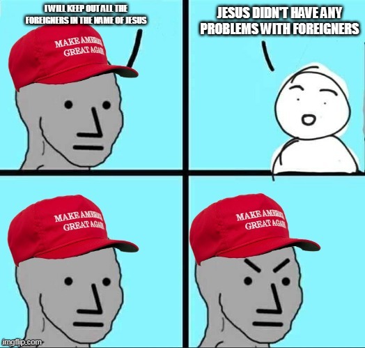 Well he didn't.... | JESUS DIDN'T HAVE ANY PROBLEMS WITH FOREIGNERS; I WILL KEEP OUT ALL THE FOREIGNERS IN THE NAME OF JESUS | image tagged in maga npc an an0nym0us template,jesus,foreigners,jesus christ,immigration,migrants | made w/ Imgflip meme maker