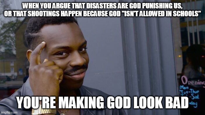 Well you are.... | WHEN YOU ARGUE THAT DISASTERS ARE GOD PUNISHING US, OR THAT SHOOTINGS HAPPEN BECAUSE GOD "ISN'T ALLOWED IN SCHOOLS"; YOU'RE MAKING GOD LOOK BAD | image tagged in memes,roll safe think about it,god,disasters,shootings,arguments | made w/ Imgflip meme maker
