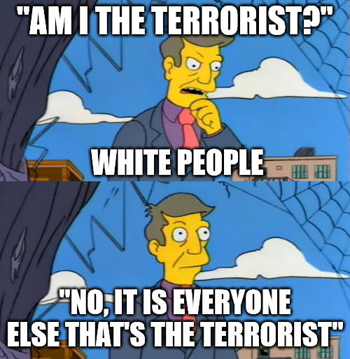 Typical white hypocrisy | "AM I THE TERRORIST?"; WHITE PEOPLE; "NO, IT IS EVERYONE ELSE THAT'S THE TERRORIST" | image tagged in simpsons principle | made w/ Imgflip meme maker