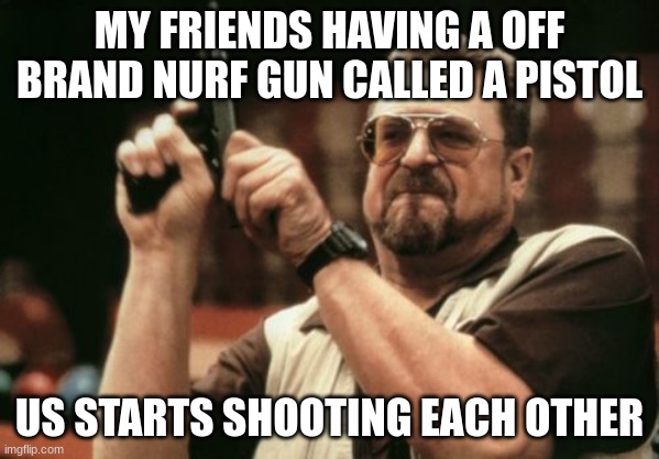 Am I The Only One Around Here | MY FRIENDS HAVING A OFF BRAND NURF GUN CALLED A PISTOL; US STARTS SHOOTING EACH OTHER | image tagged in memes,am i the only one around here | made w/ Imgflip meme maker