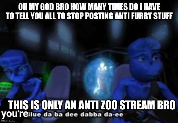 You're blue da ba dee dabba di | OH MY GOD BRO HOW MANY TIMES DO I HAVE TO TELL YOU ALL TO STOP POSTING ANTI FURRY STUFF; THIS IS ONLY AN ANTI ZOO STREAM BRO | image tagged in you're blue da ba dee dabba di | made w/ Imgflip meme maker