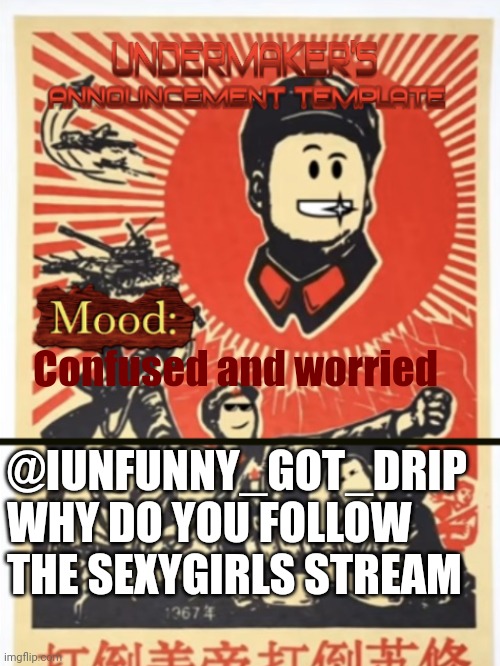 Ayo..? | Confused and worried; @IUNFUNNY_GOT_DRIP WHY DO YOU FOLLOW THE SEXYGIRLS STREAM | image tagged in undermaker's announcement template | made w/ Imgflip meme maker