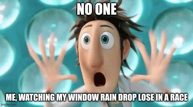 Relatable Meme | NO ONE; ME, WATCHING MY WINDOW RAIN DROP LOSE IN A RACE | image tagged in memes,relatable,childhood | made w/ Imgflip meme maker
