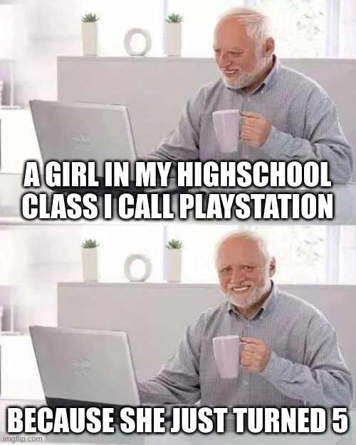 how old is she?!!? | A GIRL IN MY HIGHSCHOOL CLASS I CALL PLAYSTATION; BECAUSE SHE JUST TURNED 5 | image tagged in memes,hide the pain harold | made w/ Imgflip meme maker