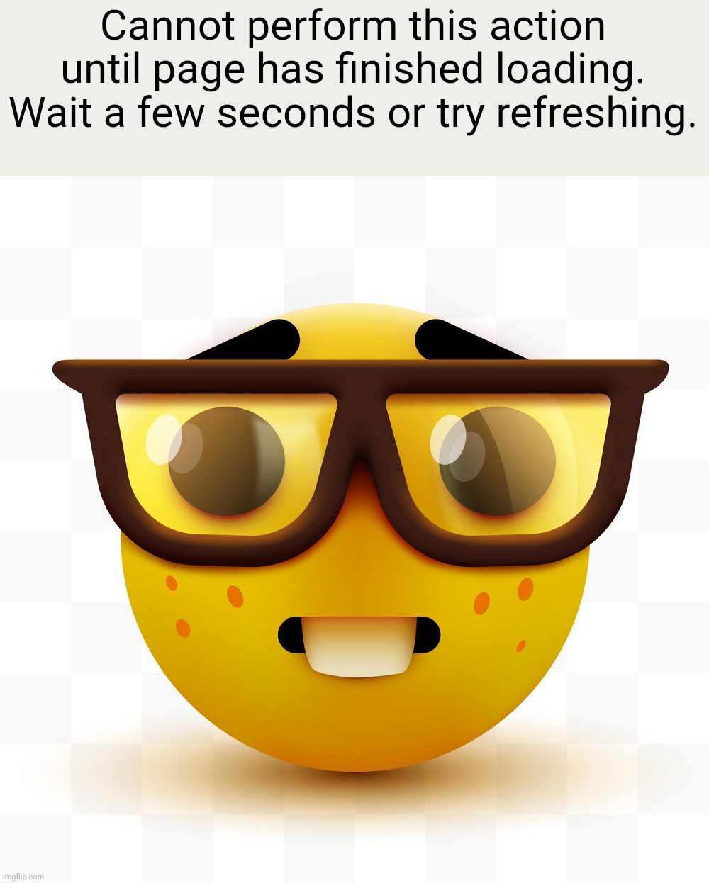 Before I go | Cannot perform this action until page has finished loading. Wait a few seconds or try refreshing. | image tagged in nerd emoji | made w/ Imgflip meme maker
