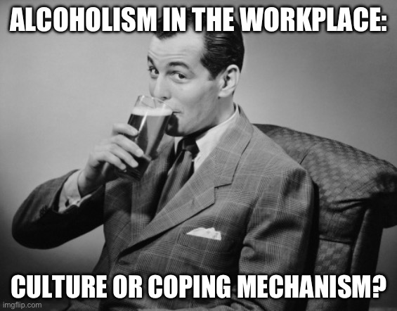 Alcoholism | ALCOHOLISM IN THE WORKPLACE:; CULTURE OR COPING MECHANISM? | image tagged in alcohol,alcoholic,culture,cope | made w/ Imgflip meme maker