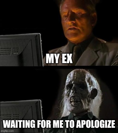 I'll Just Wait Here Meme | MY EX; WAITING FOR ME TO APOLOGIZE | image tagged in memes,i'll just wait here,ex boyfriend,relatable memes,relationship | made w/ Imgflip meme maker