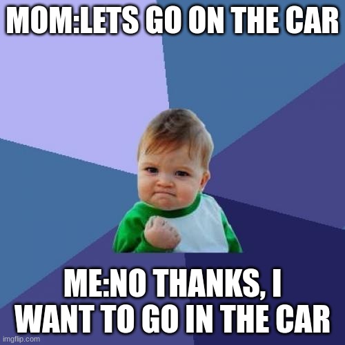 Success Kid | MOM:LETS GO ON THE CAR; ME:NO THANKS, I WANT TO GO IN THE CAR | image tagged in memes,success kid | made w/ Imgflip meme maker