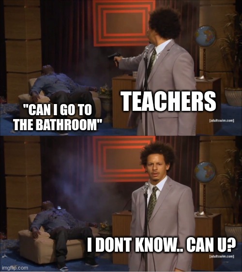 teachers like this make me wanna kms | TEACHERS; "CAN I GO TO THE BATHROOM"; I DONT KNOW.. CAN U? | image tagged in memes,who killed hannibal,bathroom,relatable,unhelpful high school teacher,school | made w/ Imgflip meme maker
